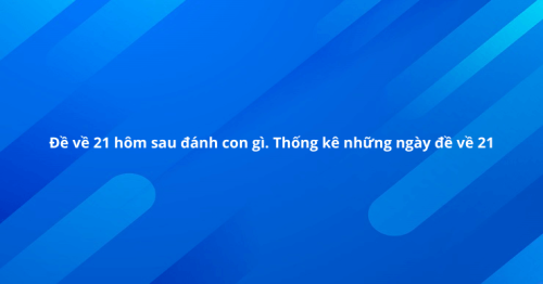 Đề về 21 hôm sau đánh con nào? Thống kê lô ra ngày hôm sau