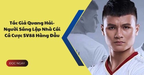 Tác Giả Quang Hải- Người Sáng Lập Nhà Cái Cá Cược SV88 Hàng Đầu